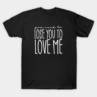 You Need to Lose You to Love Me T-Shirt